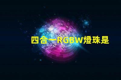 四合一RGBW燈珠是什么意思？那個廠家的四合一RGBW燈珠質(zhì)量好？